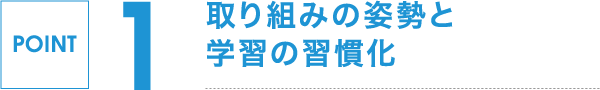 POINT 1,取り組みの姿勢と学習の習慣化