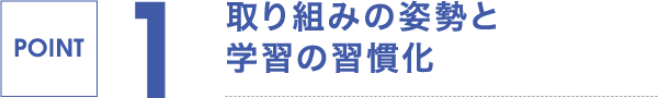 POINT 1,取り組みの姿勢と学習の習慣化